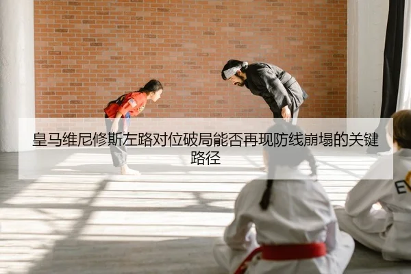 皇马维尼修斯左路对位破局能否再现防线崩塌的关键路径