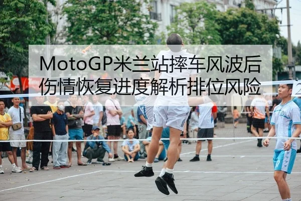 MotoGP米兰站摔车风波后伤情恢复进度解析排位风险